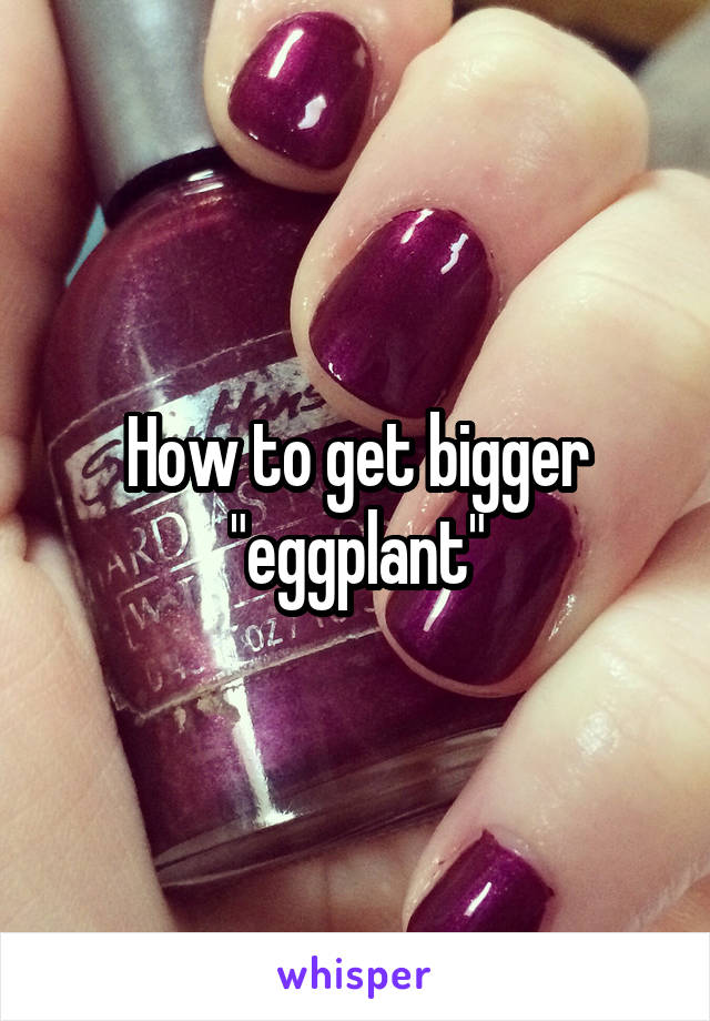 How to get bigger "eggplant"