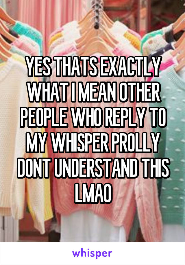 YES THATS EXACTLY WHAT I MEAN OTHER PEOPLE WHO REPLY TO MY WHISPER PROLLY DONT UNDERSTAND THIS LMAO