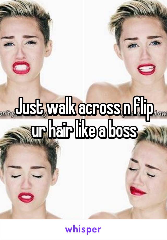 Just walk across n flip ur hair like a boss