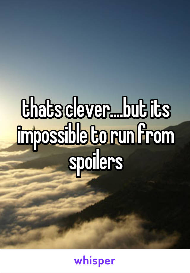 thats clever....but its impossible to run from spoilers