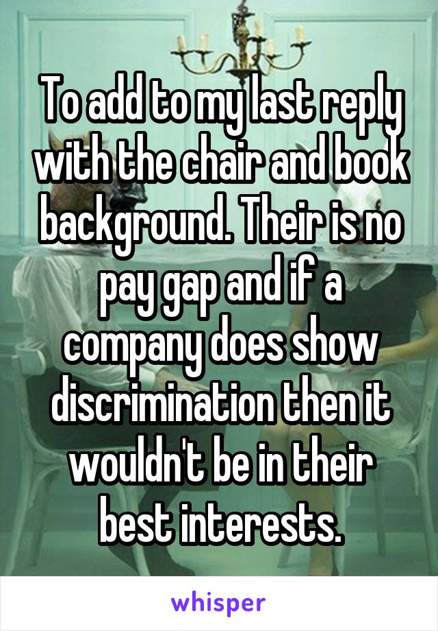 To add to my last reply with the chair and book background. Their is no pay gap and if a company does show discrimination then it wouldn't be in their best interests.