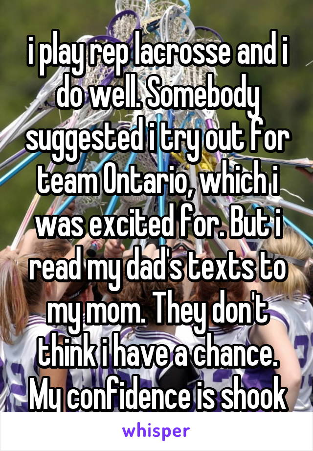 i play rep lacrosse and i do well. Somebody suggested i try out for
team Ontario, which i was excited for. But i read my dad's texts to my mom. They don't think i have a chance. My confidence is shook