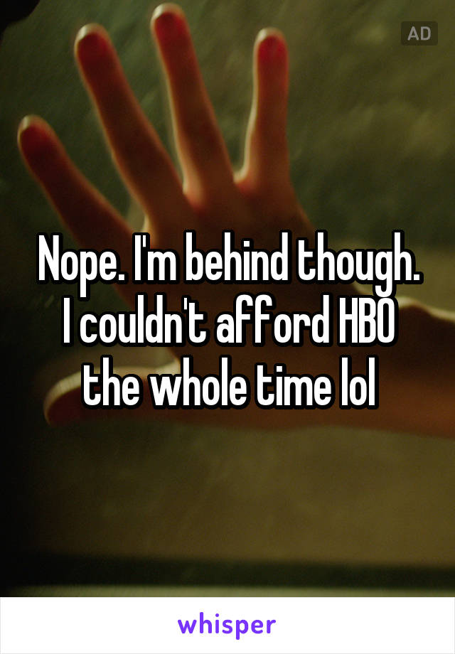 Nope. I'm behind though. I couldn't afford HBO the whole time lol