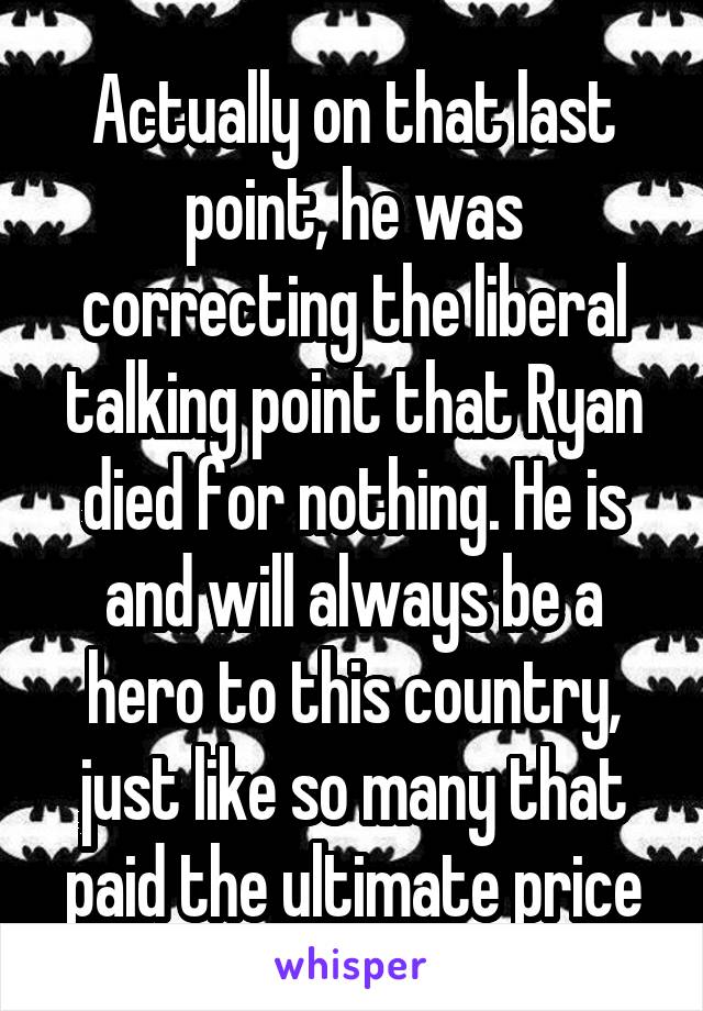 Actually on that last point, he was correcting the liberal talking point that Ryan died for nothing. He is and will always be a hero to this country, just like so many that paid the ultimate price