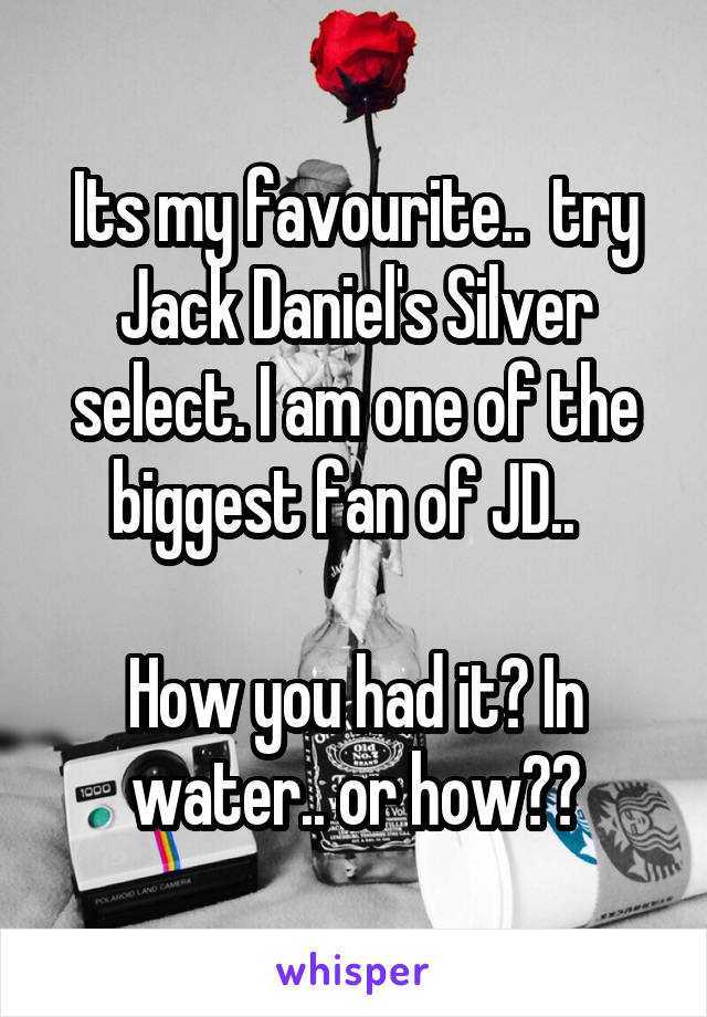 Its my favourite..  try Jack Daniel's Silver select. I am one of the biggest fan of JD..  

How you had it? In water.. or how??