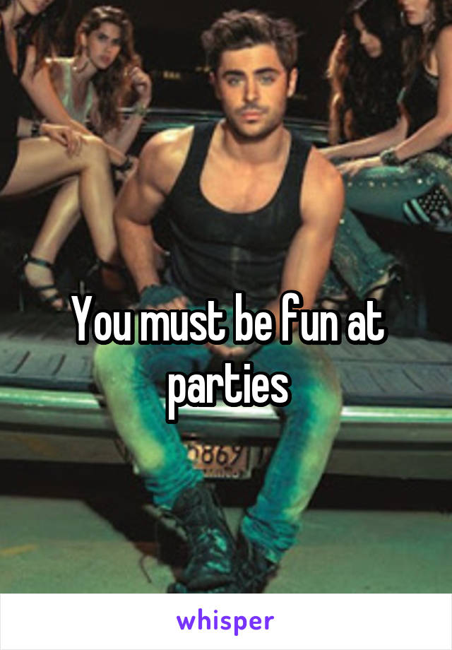 
You must be fun at parties