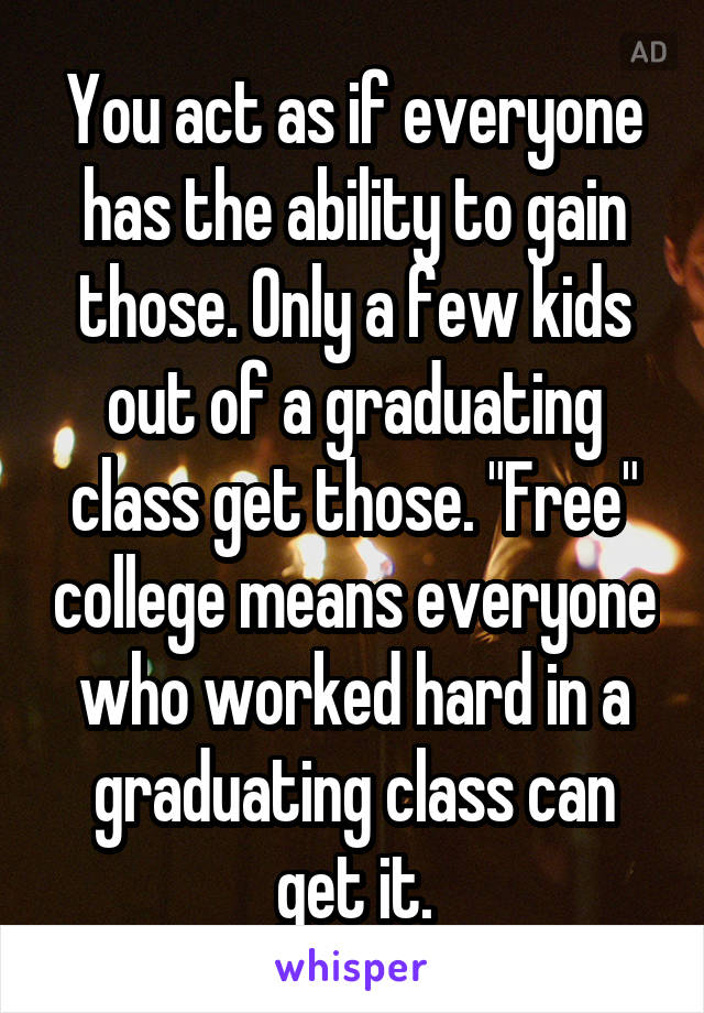 You act as if everyone has the ability to gain those. Only a few kids out of a graduating class get those. "Free" college means everyone who worked hard in a graduating class can get it.