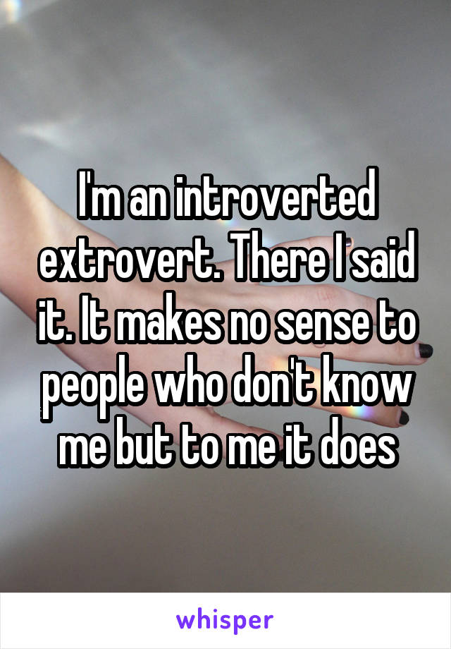 I'm an introverted extrovert. There I said it. It makes no sense to people who don't know me but to me it does