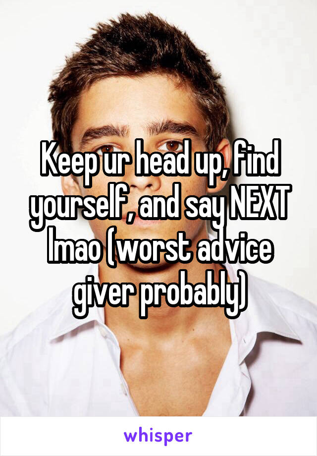 Keep ur head up, find yourself, and say NEXT lmao (worst advice giver probably)