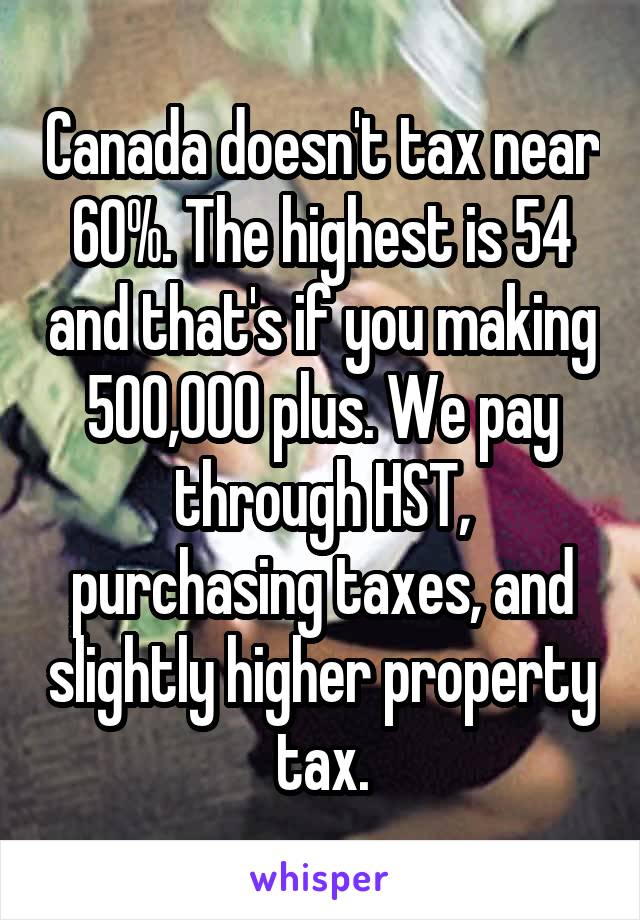 Canada doesn't tax near 60%. The highest is 54 and that's if you making 500,000 plus. We pay through HST, purchasing taxes, and slightly higher property tax.