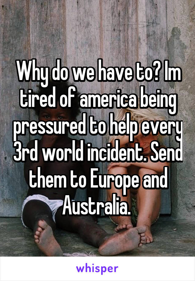 Why do we have to? Im tired of america being pressured to help every 3rd world incident. Send them to Europe and Australia. 