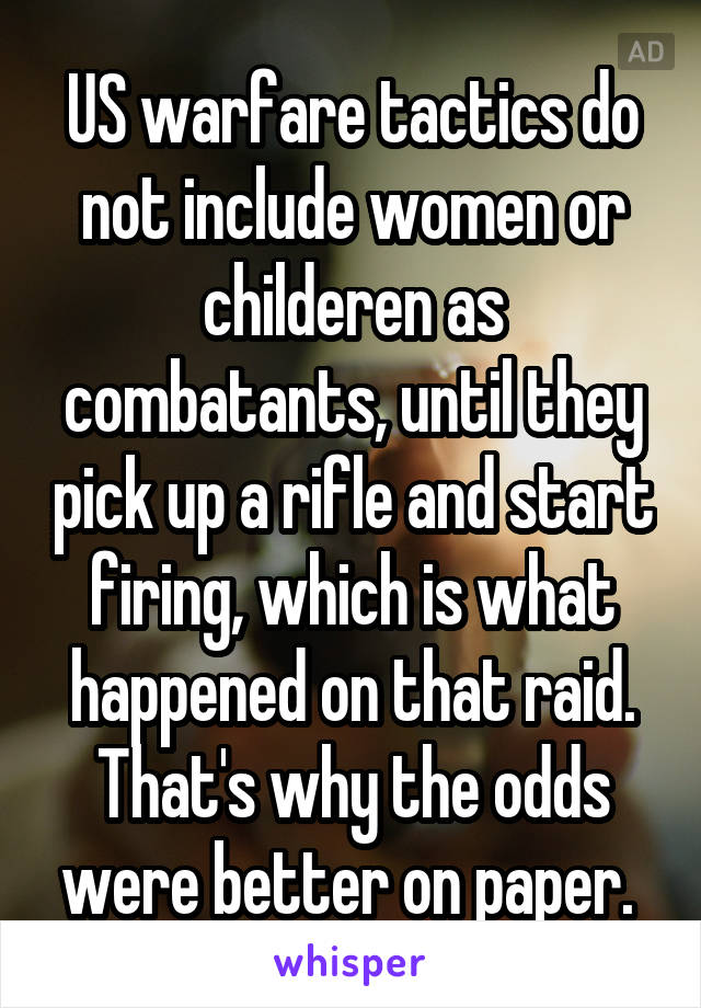 US warfare tactics do not include women or childeren as combatants, until they pick up a rifle and start firing, which is what happened on that raid. That's why the odds were better on paper. 