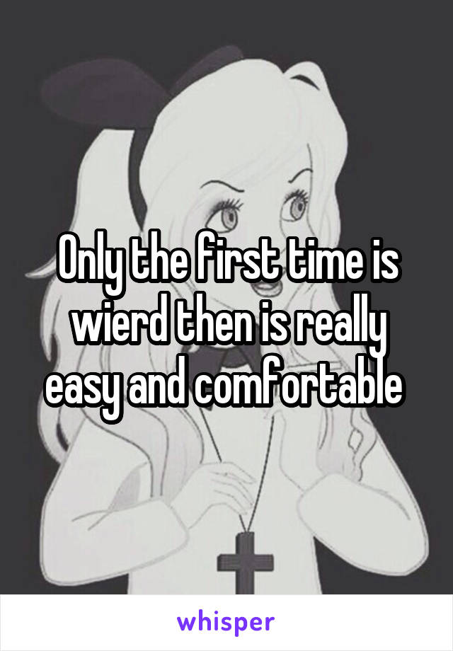 Only the first time is wierd then is really easy and comfortable 
