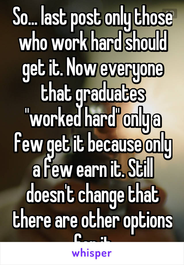 So... last post only those who work hard should get it. Now everyone that graduates "worked hard" only a few get it because only a few earn it. Still doesn't change that there are other options for it