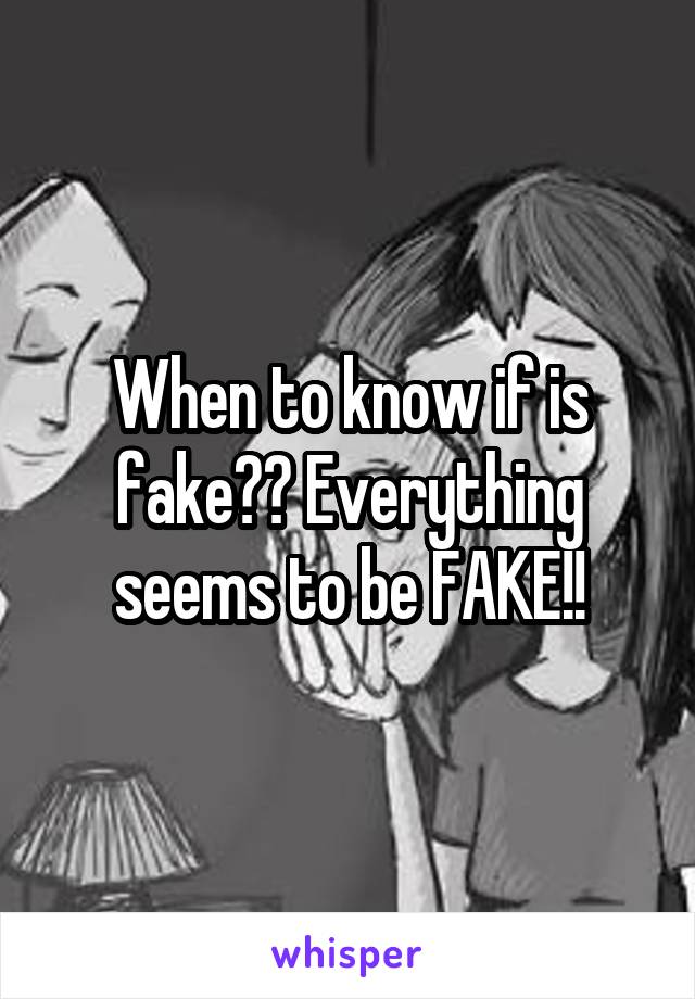 When to know if is fake?? Everything seems to be FAKE!!