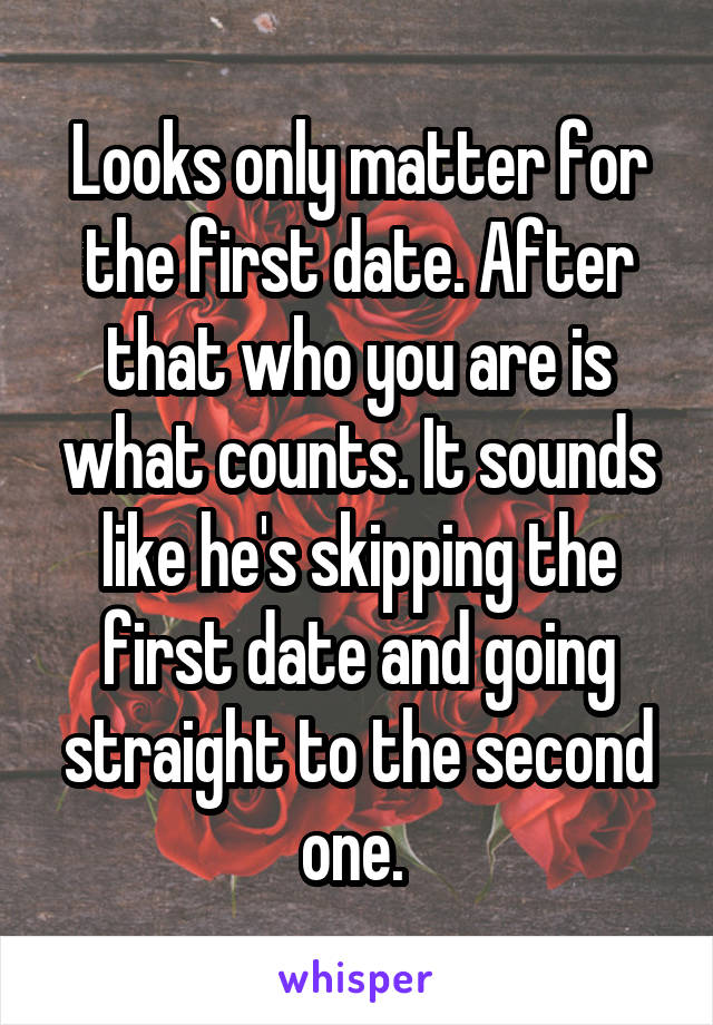 Looks only matter for the first date. After that who you are is what counts. It sounds like he's skipping the first date and going straight to the second one. 