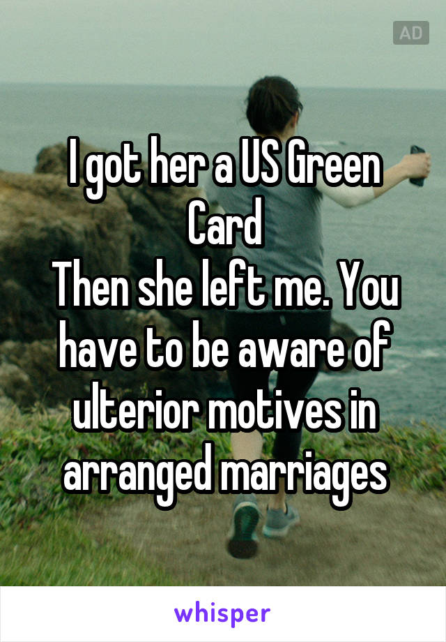 I got her a US Green Card
Then she left me. You have to be aware of ulterior motives in arranged marriages
