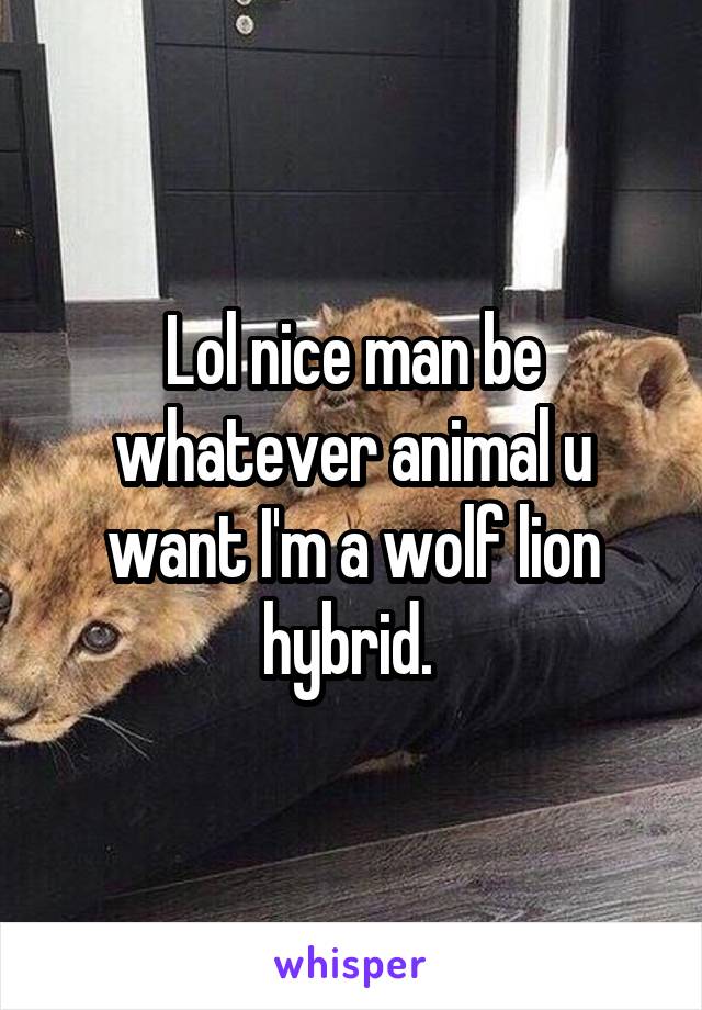 Lol nice man be whatever animal u want I'm a wolf lion hybrid. 