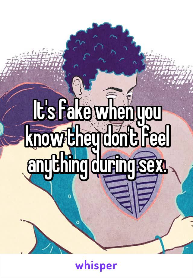 It's fake when you know they don't feel anything during sex.