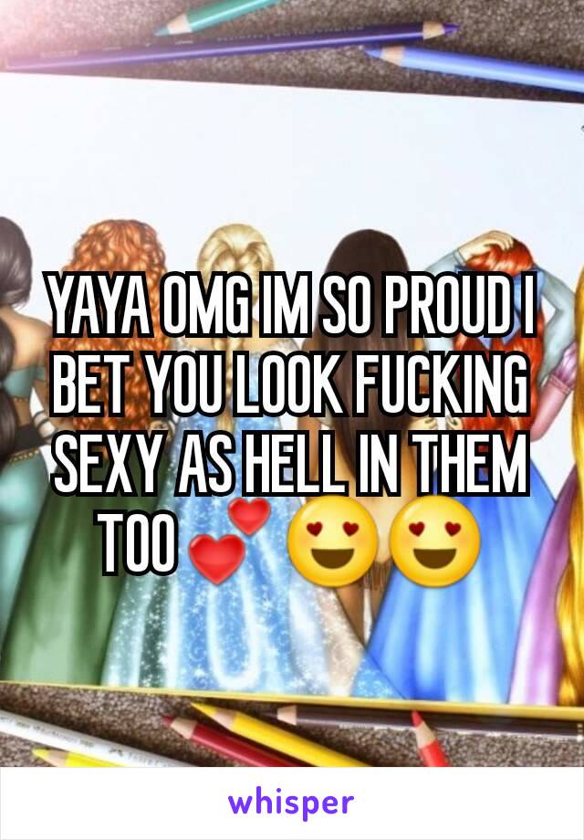 YAYA OMG IM SO PROUD I BET YOU LOOK FUCKING SEXY AS HELL IN THEM TOO💕😍😍