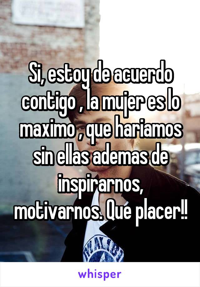 Si, estoy de acuerdo contigo , la mujer es lo maximo , que hariamos sin ellas ademas de inspirarnos, motivarnos. Que placer!!