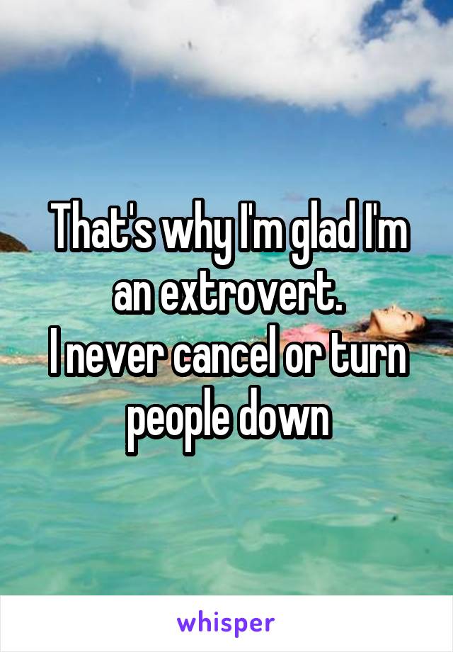 That's why I'm glad I'm an extrovert.
I never cancel or turn people down