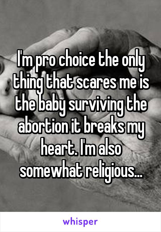 I'm pro choice the only thing that scares me is the baby surviving the abortion it breaks my heart. I'm also somewhat religious...