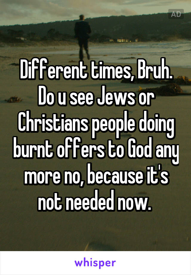 Different times, Bruh. Do u see Jews or Christians people doing burnt offers to God any more no, because it's not needed now. 