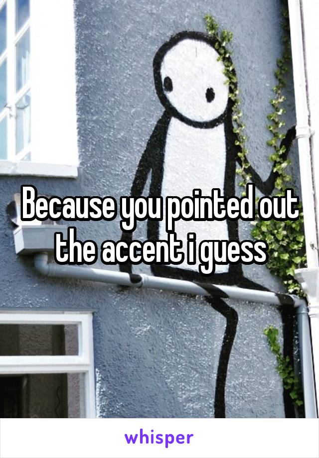 Because you pointed out the accent i guess