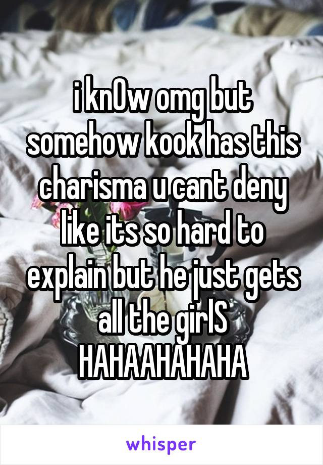 i knOw omg but somehow kook has this charisma u cant deny like its so hard to explain but he just gets all the girlS HAHAAHAHAHA