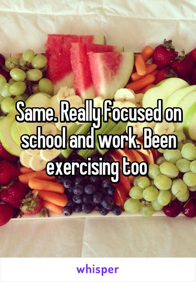 Same. Really focused on school and work. Been exercising too 