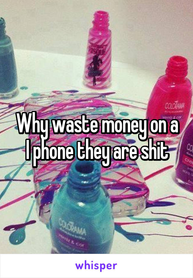 Why waste money on a I phone they are shit