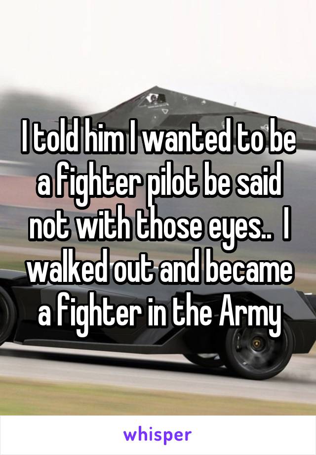 I told him I wanted to be a fighter pilot be said not with those eyes..  I walked out and became a fighter in the Army