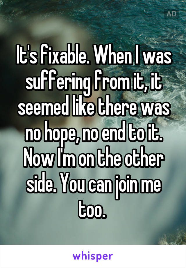 It's fixable. When I was suffering from it, it seemed like there was no hope, no end to it. Now I'm on the other side. You can join me too. 