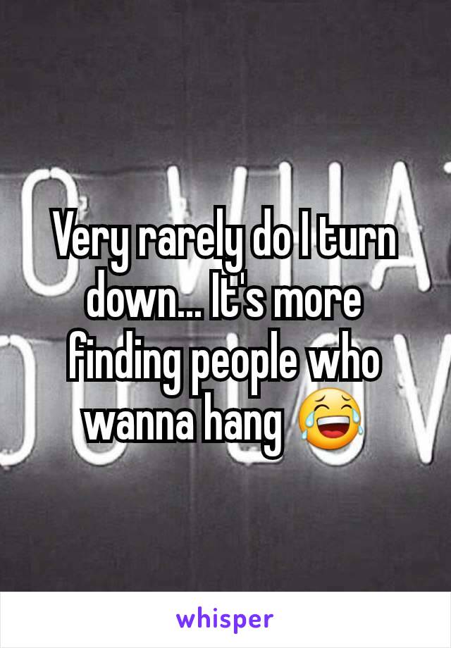 Very rarely do I turn down... It's more finding people who wanna hang 😂