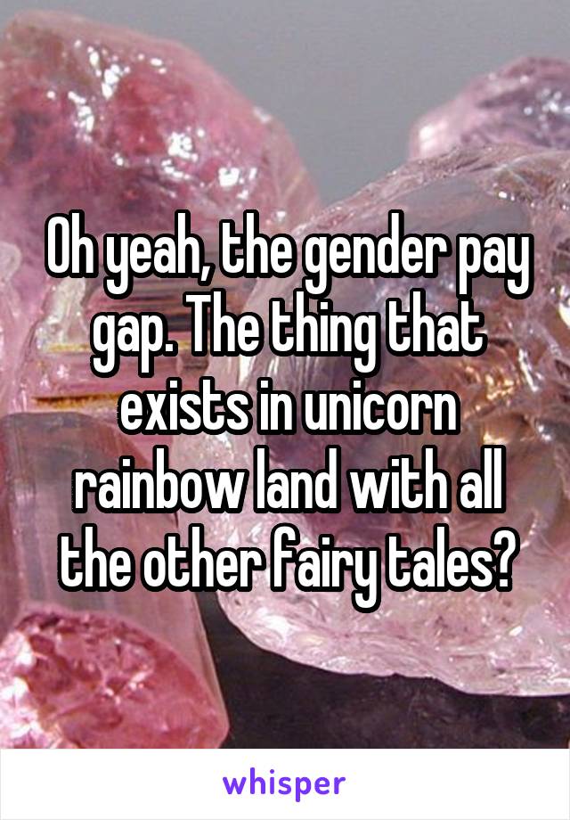 Oh yeah, the gender pay gap. The thing that exists in unicorn rainbow land with all the other fairy tales?