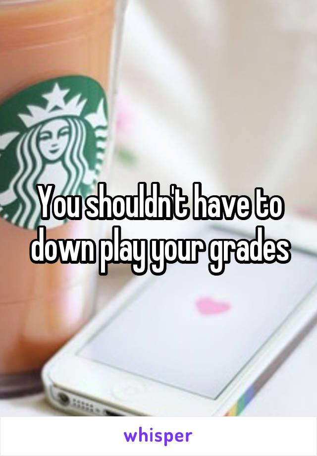 You shouldn't have to down play your grades