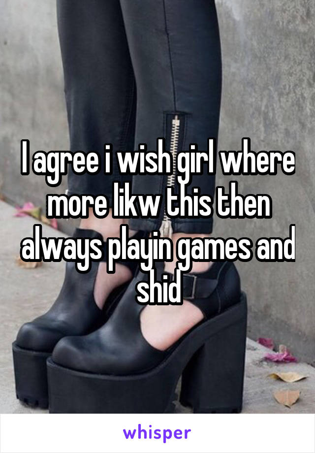I agree i wish girl where more likw this then always playin games and shid