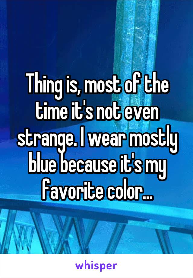 Thing is, most of the time it's not even strange. I wear mostly blue because it's my favorite color...