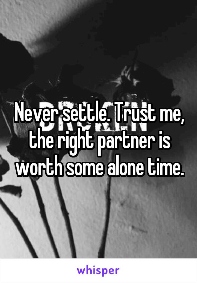 Never settle. Trust me, the right partner is worth some alone time.
