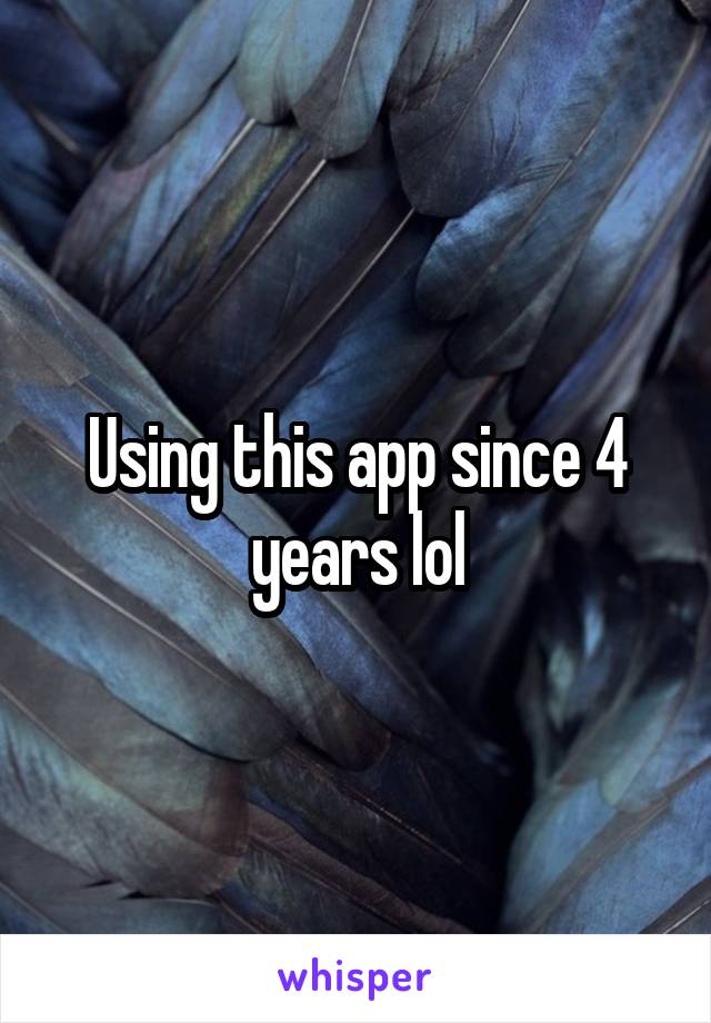 Using this app since 4 years lol
