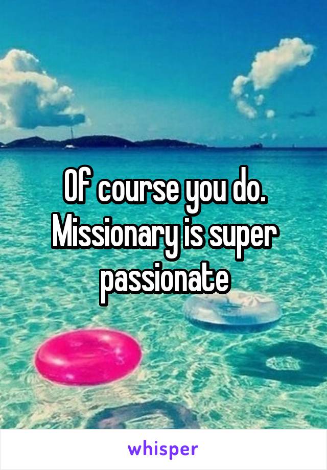 Of course you do. Missionary is super passionate