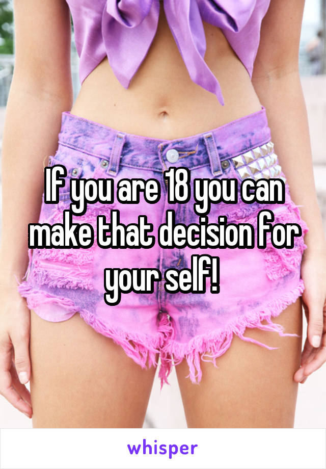 If you are 18 you can make that decision for your self! 