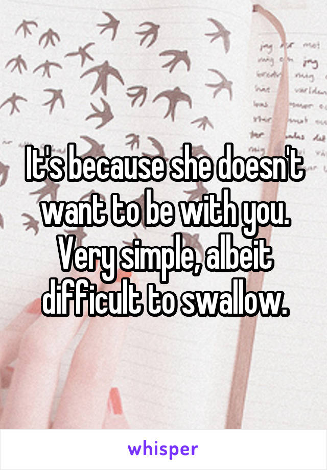 It's because she doesn't want to be with you. Very simple, albeit difficult to swallow.