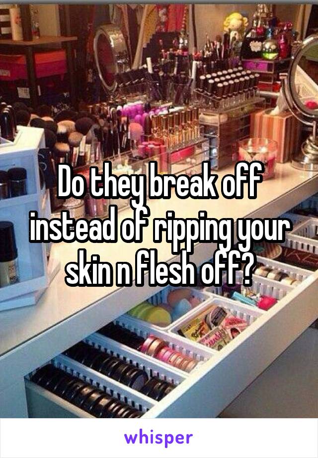 Do they break off instead of ripping your skin n flesh off?