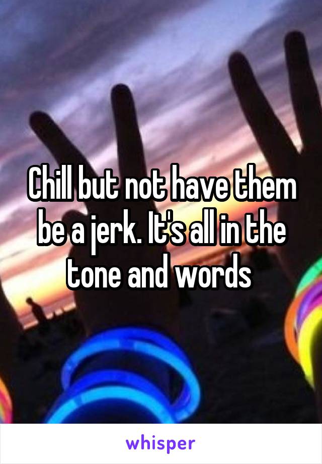 Chill but not have them be a jerk. It's all in the tone and words 