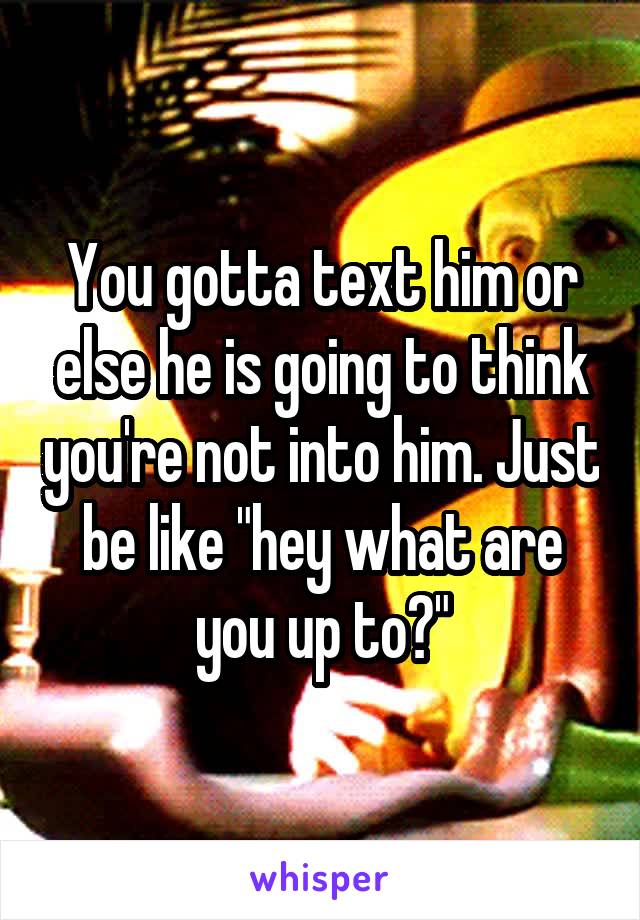 You gotta text him or else he is going to think you're not into him. Just be like "hey what are you up to?"