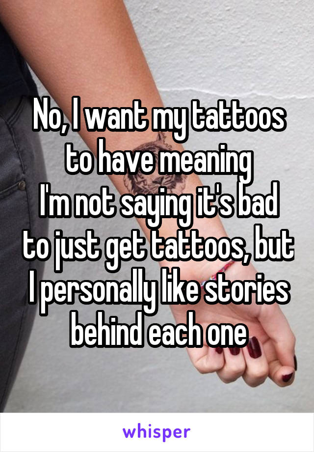 No, I want my tattoos to have meaning
I'm not saying it's bad to just get tattoos, but I personally like stories behind each one