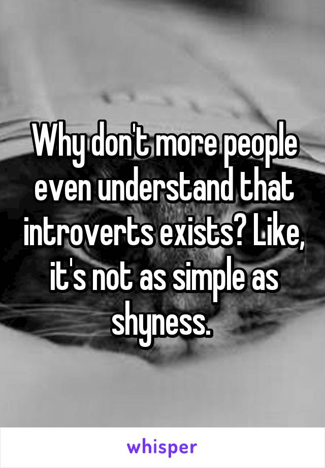 Why don't more people even understand that introverts exists? Like, it's not as simple as shyness. 