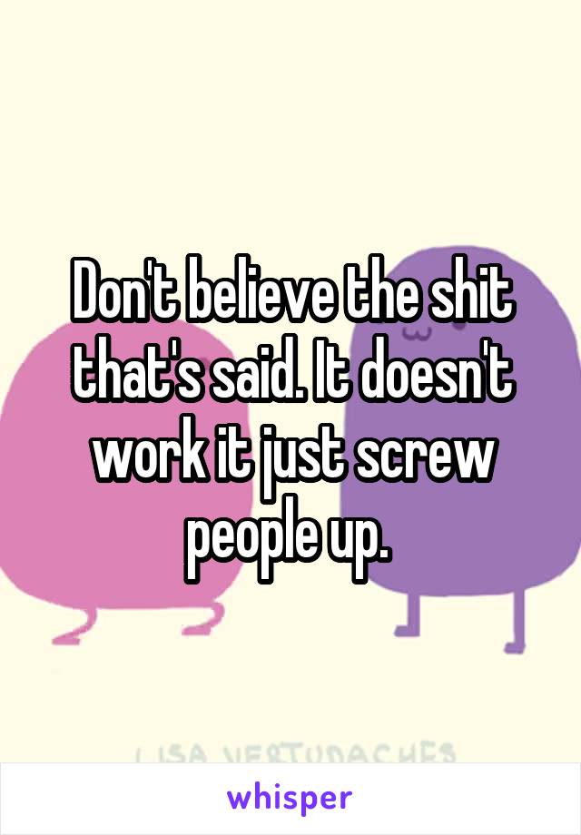 Don't believe the shit that's said. It doesn't work it just screw people up. 